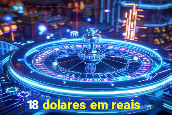 18 dolares em reais